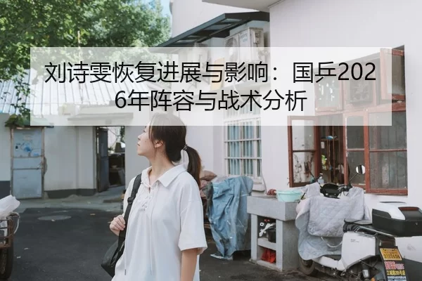 刘诗雯恢复进展与影响：国乒2026年阵容与战术分析