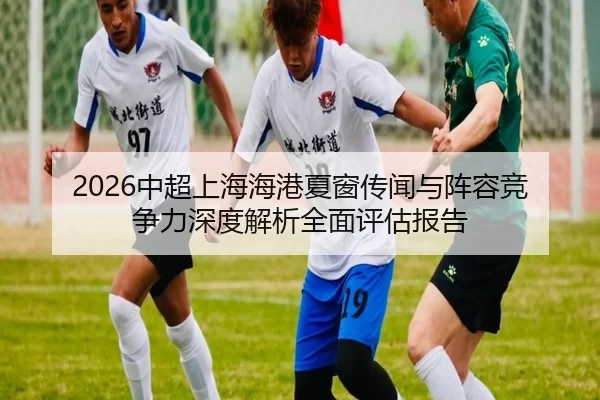 2026中超上海海港夏窗传闻与阵容竞争力深度解析全面评估报告
